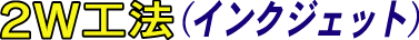 2W工法 (インクジェット)