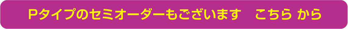 Pタイプのセミオーダーもございます こちらから