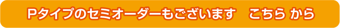 Pタイプのセミオーダーもございます こちらから