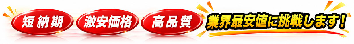短納期・激安価格・高品質 業界最安値に挑戦します